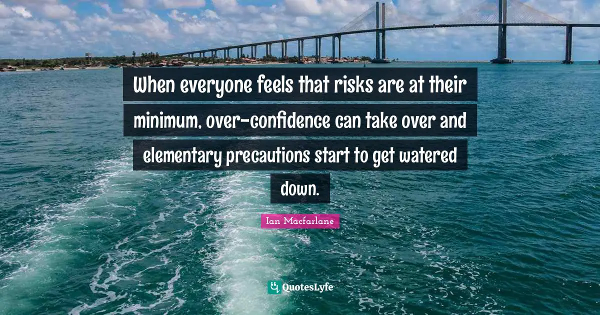 Ian Macfarlane Quotes: "When everyone feels that risks are at their minimum, over-confidence can take over and elementary precautions start to get watered down."
