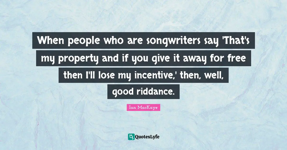 Ian MacKaye Quotes: "When people who are songwriters say 'That's my property and if you give it away for free then I'll lose my incentive,' then, well, good riddance."