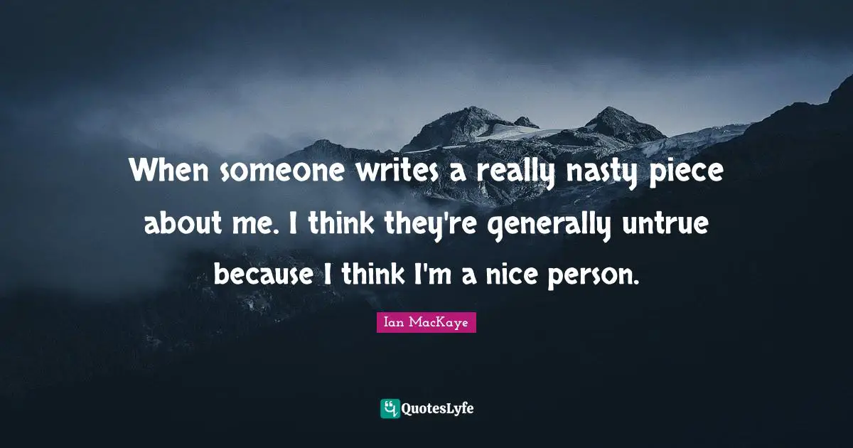 When someone writes a really nasty piece about me. I think they're generally untrue because I think I'm a nice person.