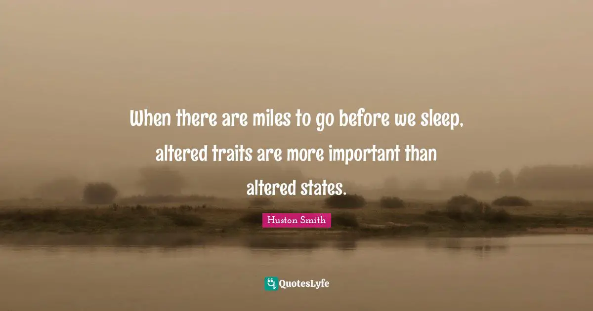 Huston Smith Quotes: "When there are miles to go before we sleep, altered traits are more important than altered states."