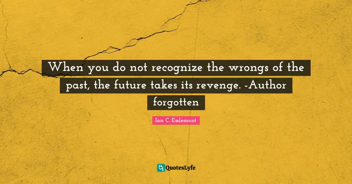 When you do not recognize the wrongs of the past, the future takes its revenge. -Author forgotten