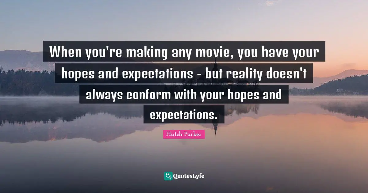 When you're making any movie, you have your hopes and expectations - but reality doesn't always conform with your hopes and expectations.