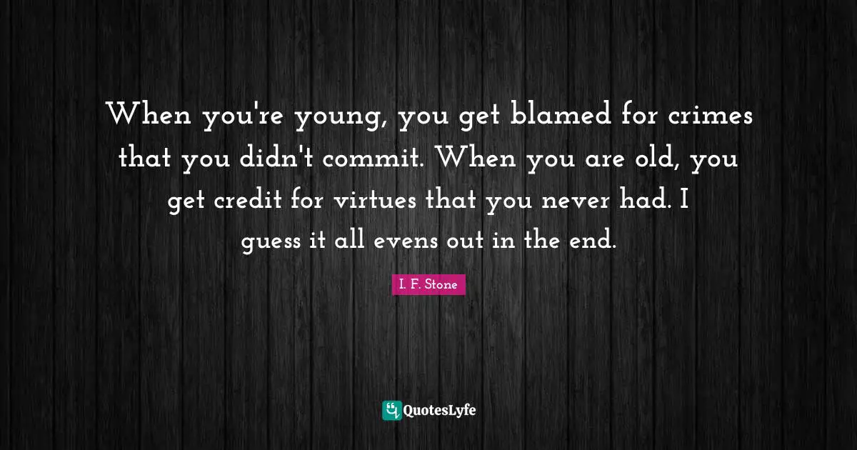 When you're young, you get blamed for crimes that you didn't commit. When you are old, you get credit for virtues that you never had. I guess it all evens out in the end.