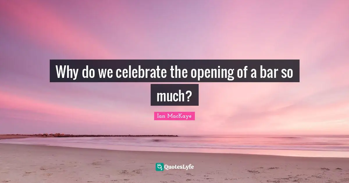 Ian MacKaye Quotes: "Why do we celebrate the opening of a bar so much?"