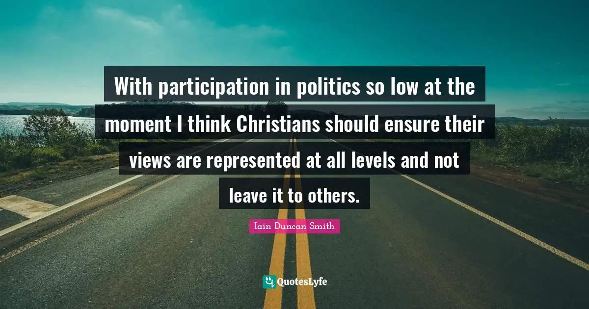 With participation in politics so low at the moment I think Christians should ensure their views are represented at all levels and not leave it to others.