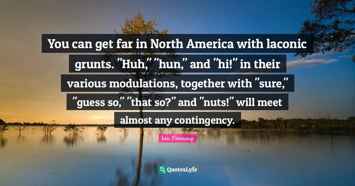 North America Quotes: "You can get far in North America with laconic grunts. "Huh," "hun," and "hi!" in their various modulations, together with "sure," "guess so," "that so?" and "nuts!" will meet almost any contingency."