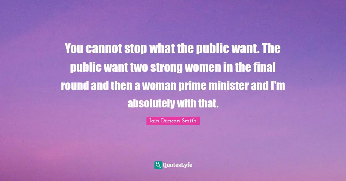 You cannot stop what the public want. The public want two strong women in the final round and then a woman prime minister and I'm absolutely with that.