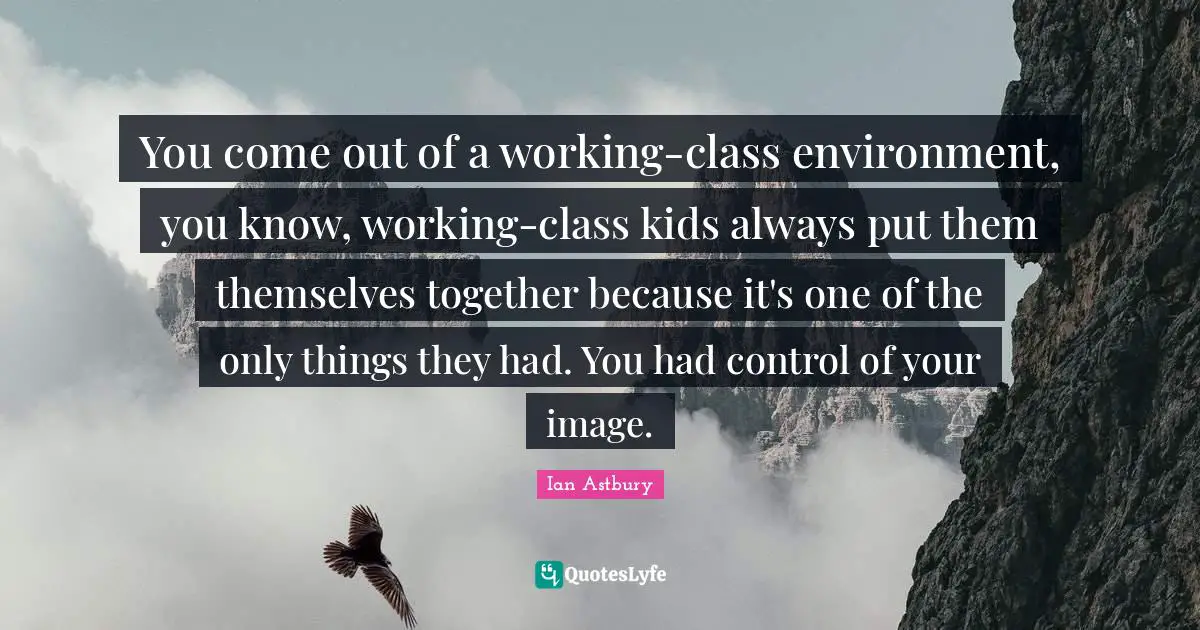 You come out of a working-class environment, you know, working-class kids always put them themselves together because it's one of the only things they had. You had control of your image.