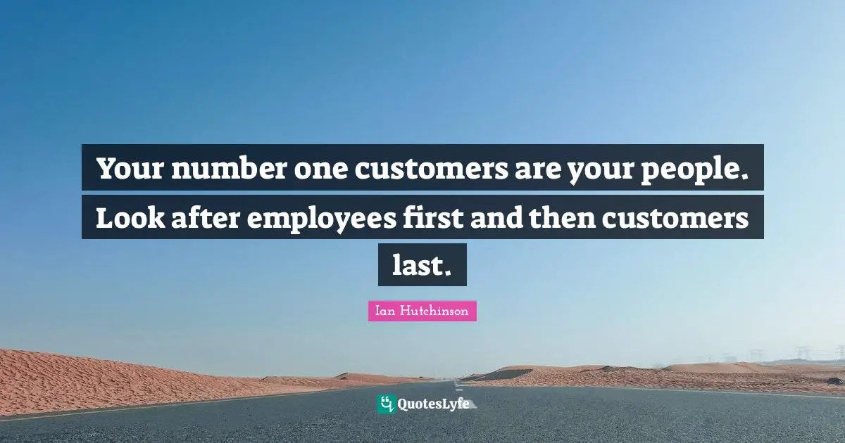 Customers Quotes: "Your number one customers are your people. Look after employees first and then customers last."