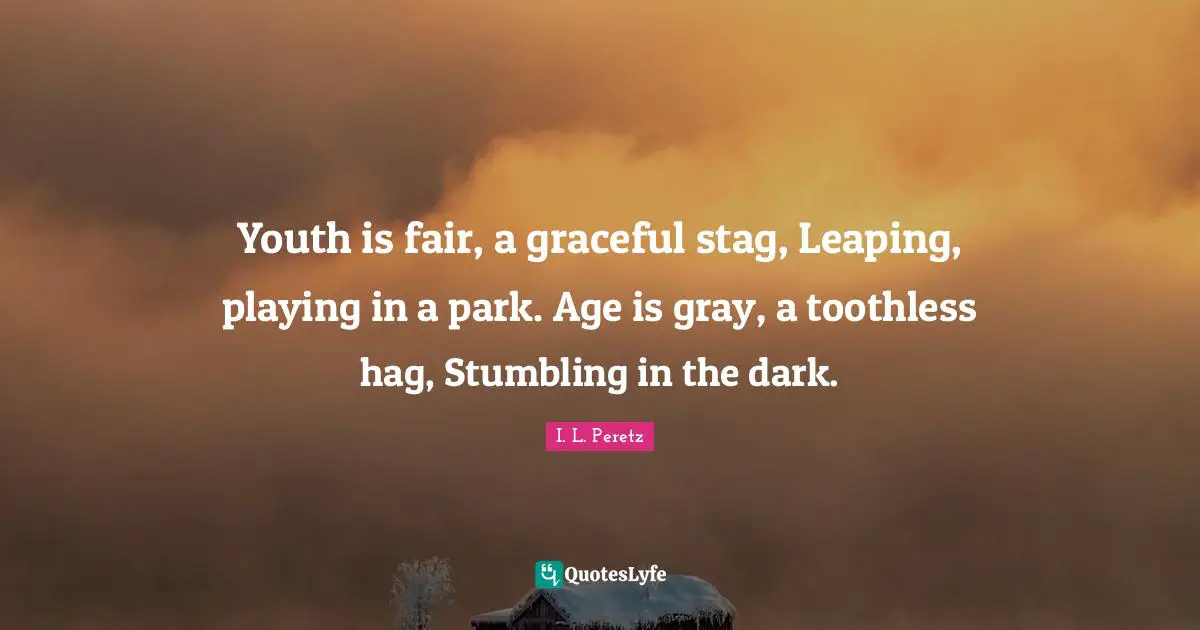 Youth is fair, a graceful stag, Leaping, playing in a park. Age is gray, a toothless hag, Stumbling in the dark.