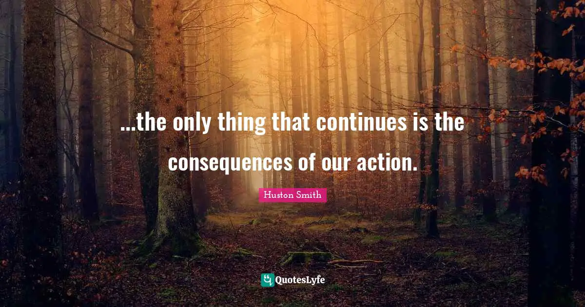 Huston Smith Quotes: "...the only thing that continues is the consequences of our action."