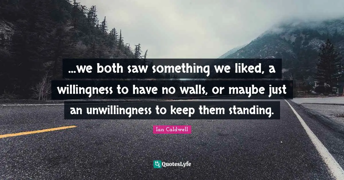 ...we both saw something we liked, a willingness to have no walls, or maybe just an unwillingness to keep them standing.