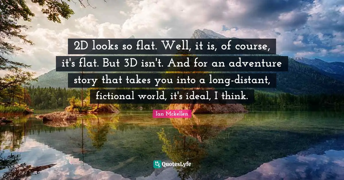 Ian Mckellen Quotes: "2D looks so flat. Well, it is, of course, it's flat. But 3D isn't. And for an adventure story that takes you into a long-distant, fictional world, it's ideal, I think."