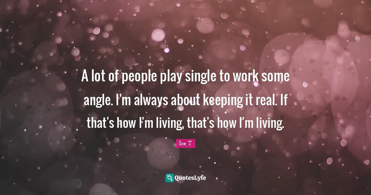 A lot of people play single to work some angle. I'm always about keeping it real. If that's how I'm living, that's how I'm living.