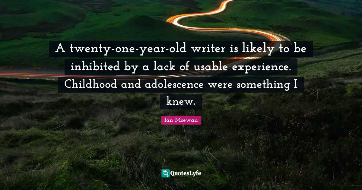 A twenty-one-year-old writer is likely to be inhibited by a lack of usable experience. Childhood and adolescence were something I knew.