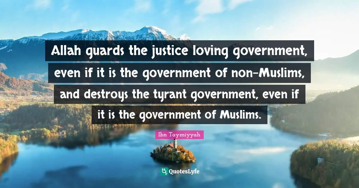 Government Quotes: "Allah guards the justice loving government, even if it is the government of non-Muslims, and destroys the tyrant government, even if it is the government of Muslims."