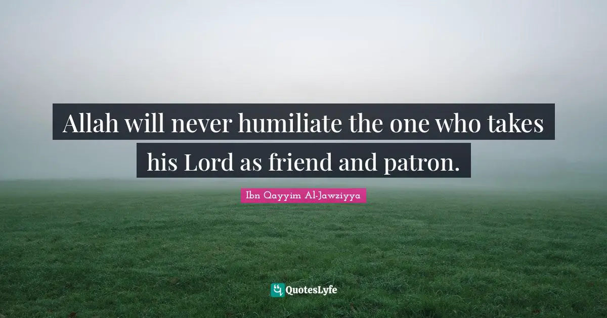 Ibn Qayyim Al-Jawziyya Quotes: "Allah will never humiliate the one who takes his Lord as friend and patron."