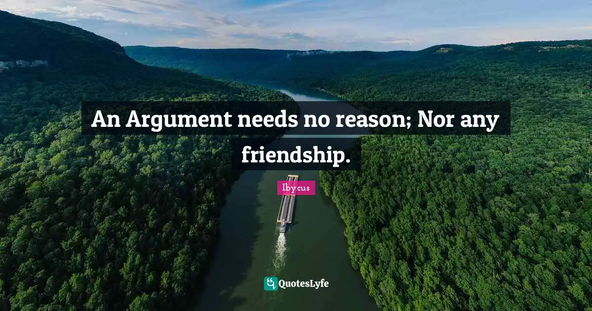An Argument needs no reason; Nor any friendship.