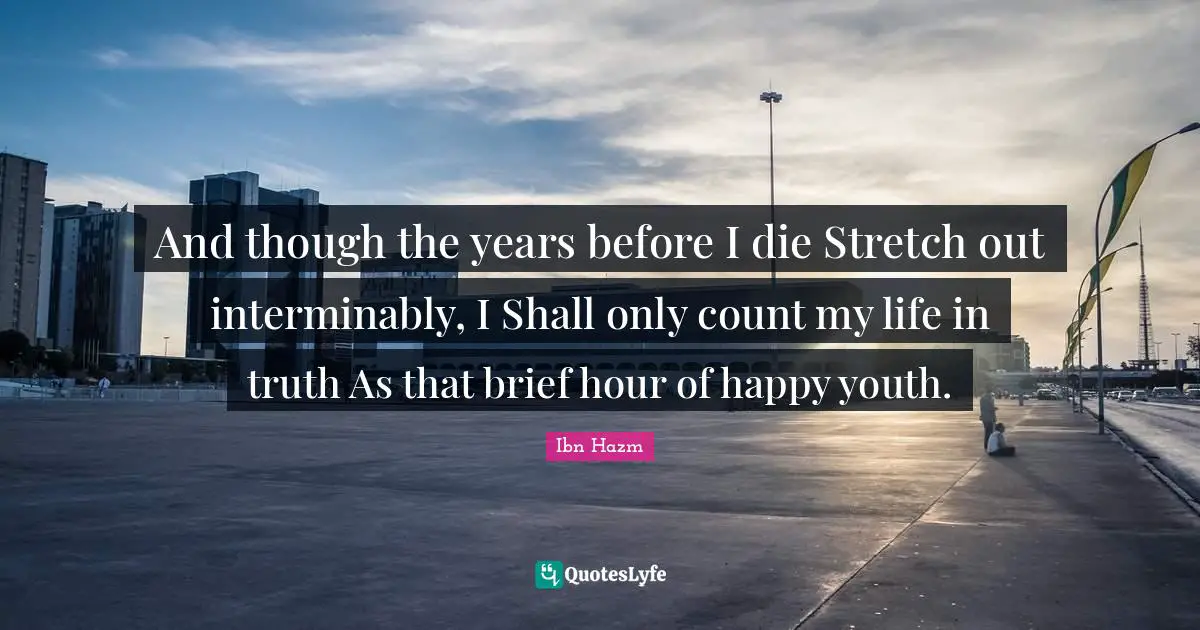 And though the years before I die Stretch out interminably, I Shall only count my life in truth As that brief hour of happy youth.