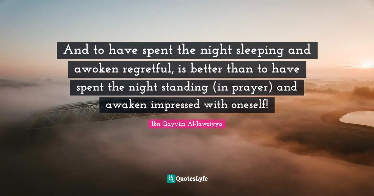 Ibn Qayyim Al-Jawziyya Quotes: "And to have spent the night sleeping and awoken regretful, is better than to have spent the night standing (in prayer) and awaken impressed with oneself!"
