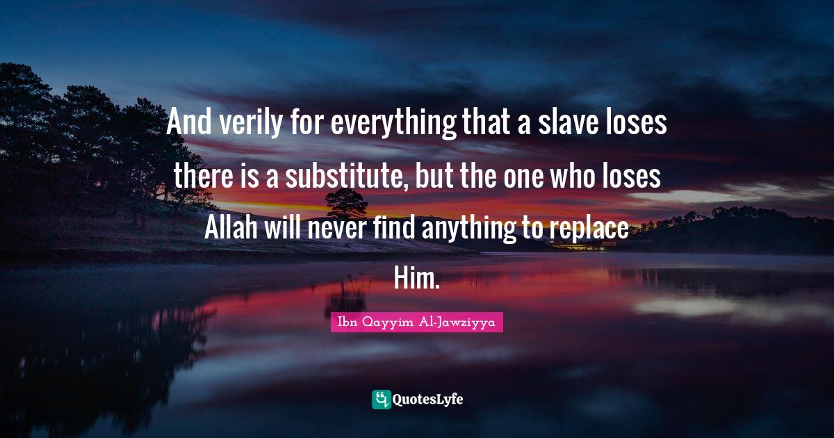And verily for everything that a slave loses there is a substitute, but the one who loses Allah will never find anything to replace Him.
