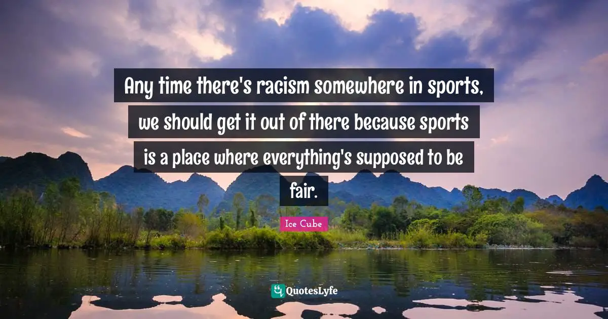Any time there's racism somewhere in sports, we should get it out of there because sports is a place where everything's supposed to be fair.