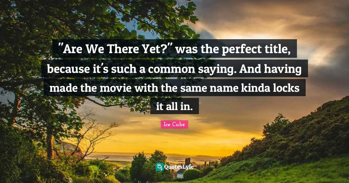 "Are We There Yet?" was the perfect title, because it's such a common saying. And having made the movie with the same name kinda locks it all in.