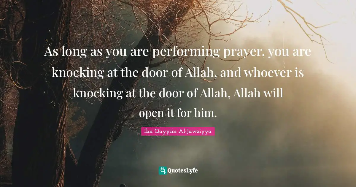 Ibn Qayyim Al-Jawziyya Quotes: As long as you are performing prayer, you are knocking at the door of Allah, and whoever is knocking at the door of Allah, Allah will open it for him.