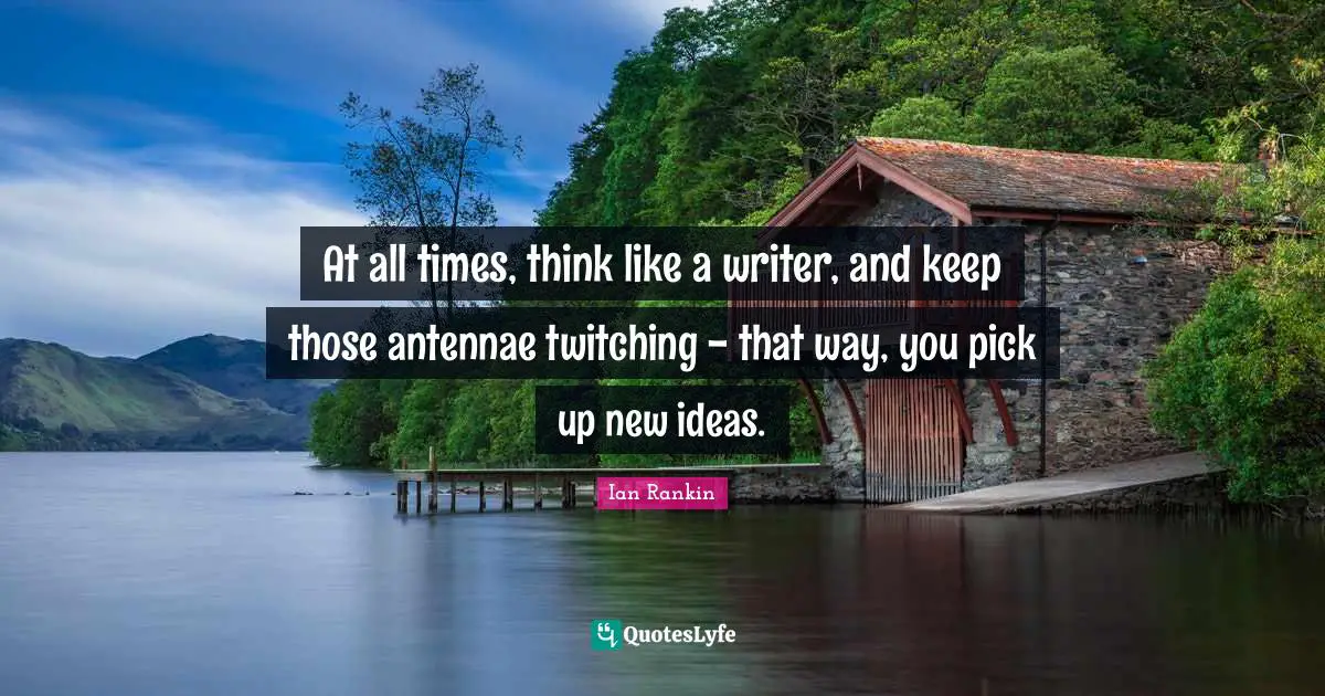 At all times, think like a writer, and keep those antennae twitching - that way, you pick up new ideas.