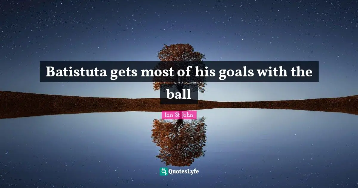 Batistuta gets most of his goals with the ball