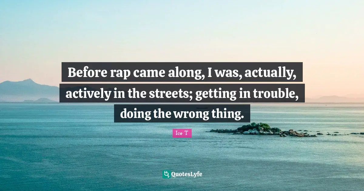 Before rap came along, I was, actually, actively in the streets; getting in trouble, doing the wrong thing.