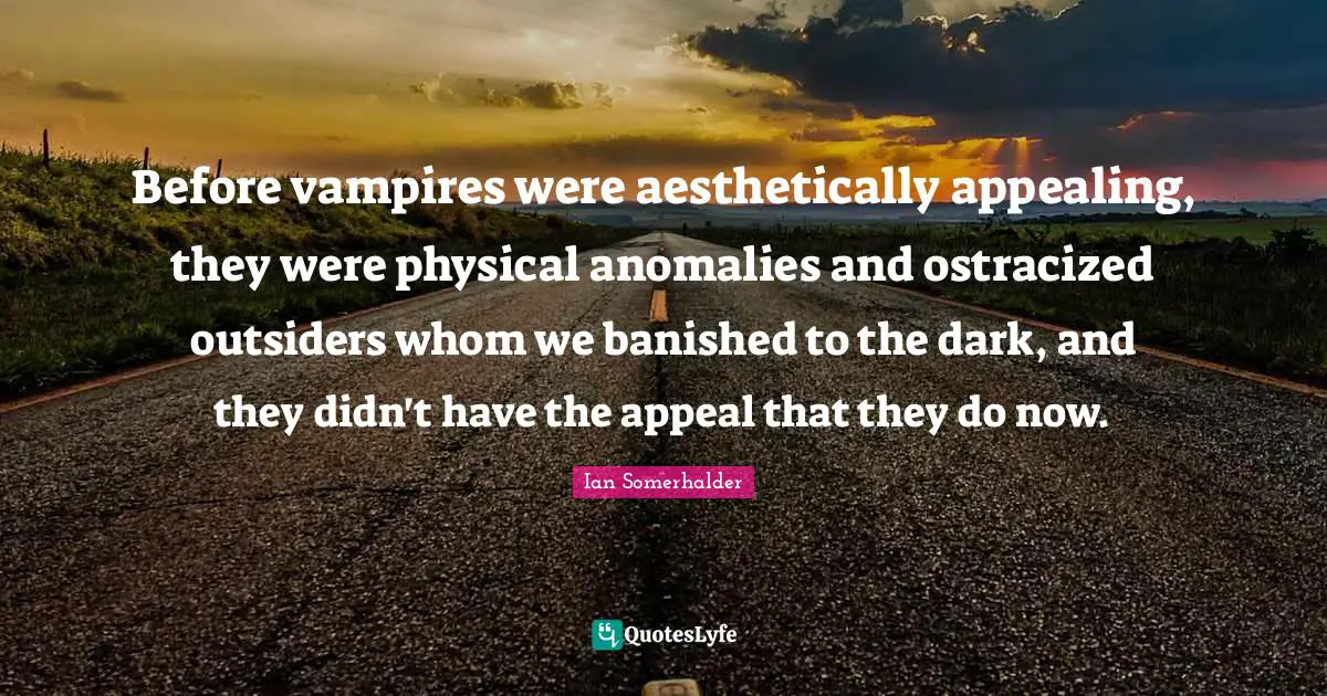 Ian Somerhalder Quotes: "Before vampires were aesthetically appealing, they were physical anomalies and ostracized outsiders whom we banished to the dark, and they didn't have the appeal that they do now."