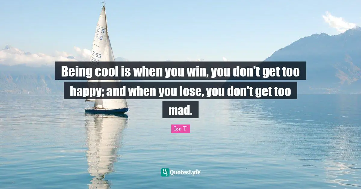 Being cool is when you win, you don't get too happy; and when you lose, you don't get too mad.