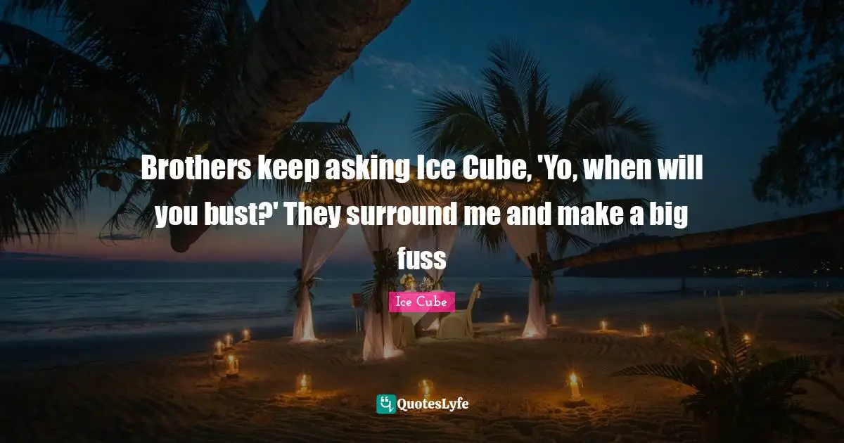 Brothers keep asking Ice Cube, 'Yo, when will you bust?' They surround me and make a big fuss