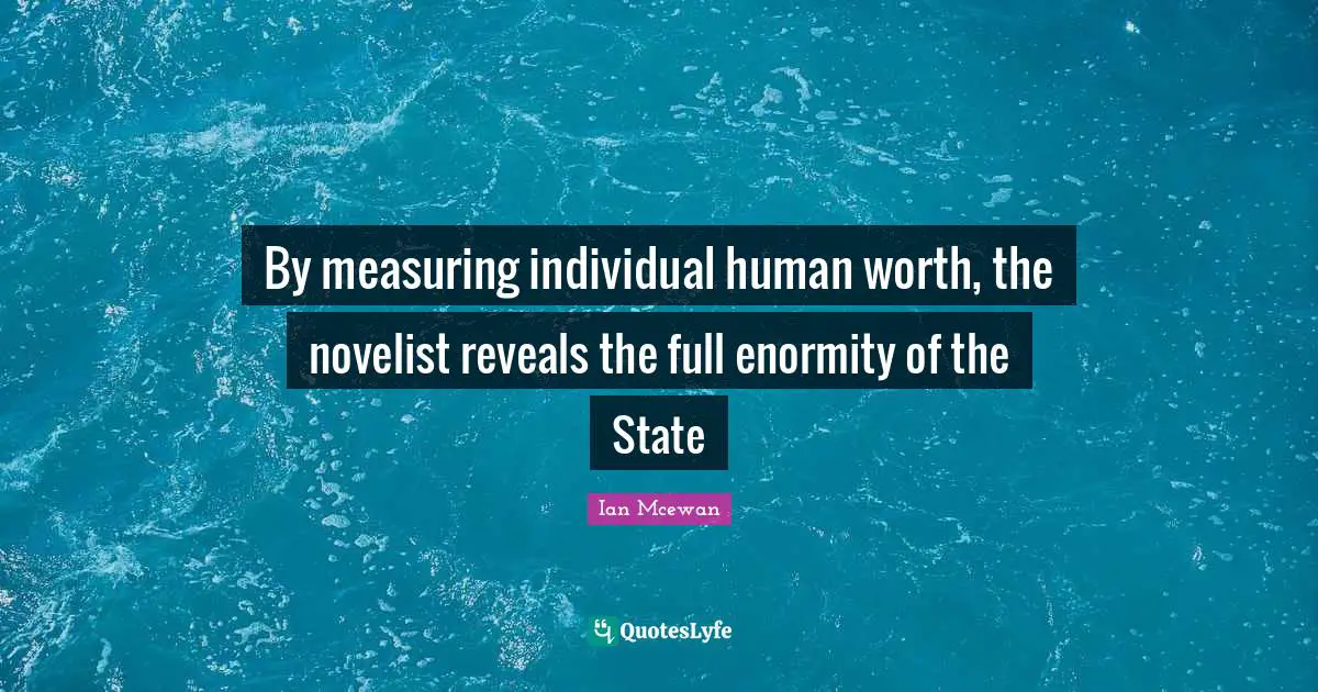 By measuring individual human worth, the novelist reveals the full enormity of the State