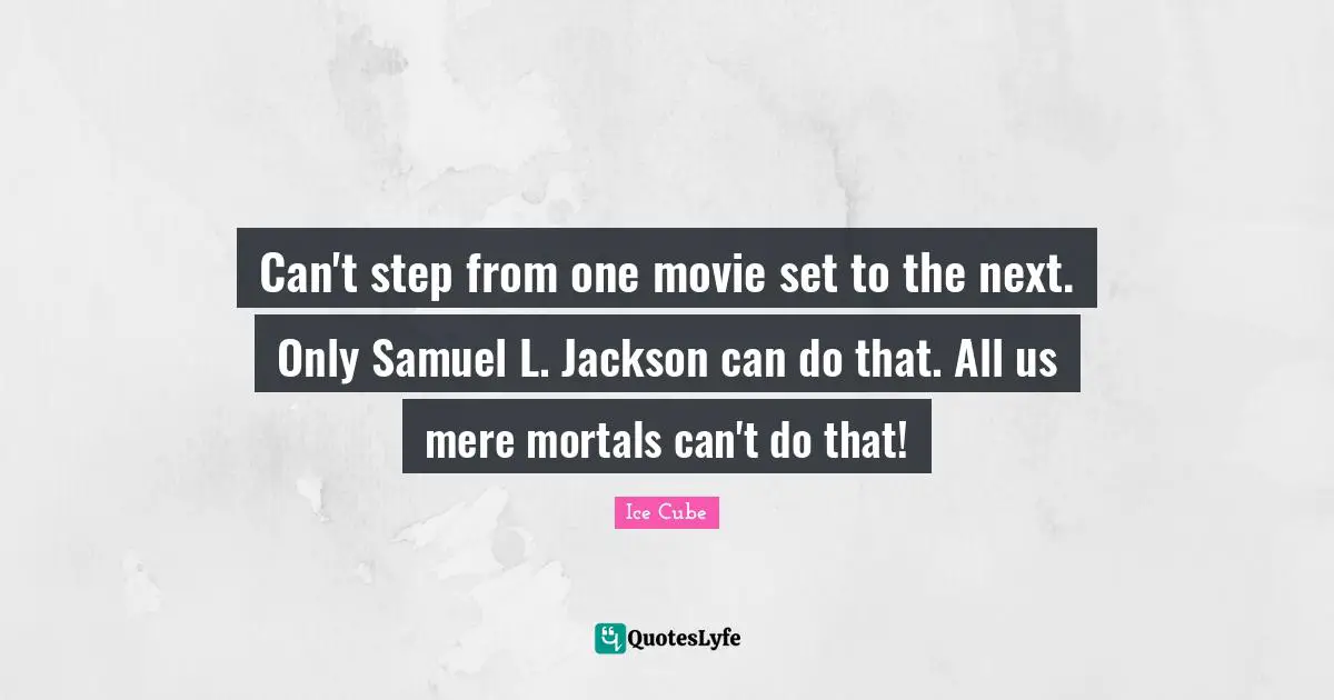 Can't step from one movie set to the next. Only Samuel L. Jackson can do that. All us mere mortals can't do that!