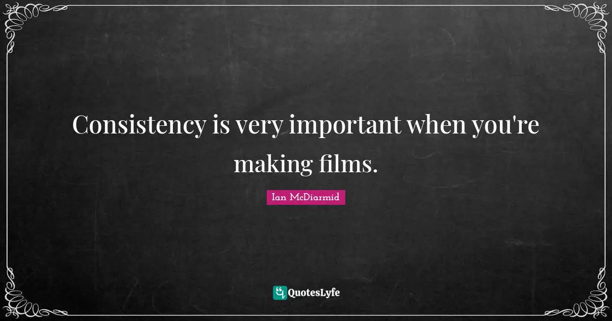 Consistency is very important when you're making films.