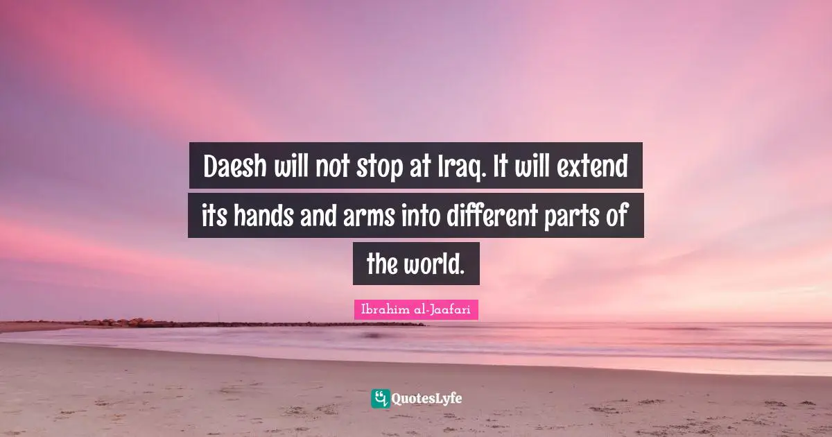 Daesh will not stop at Iraq. It will extend its hands and arms into different parts of the world.