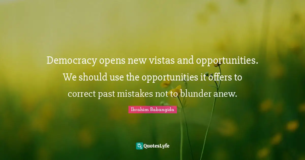 Democracy opens new vistas and opportunities. We should use the opportunities it offers to correct past mistakes not to blunder anew.