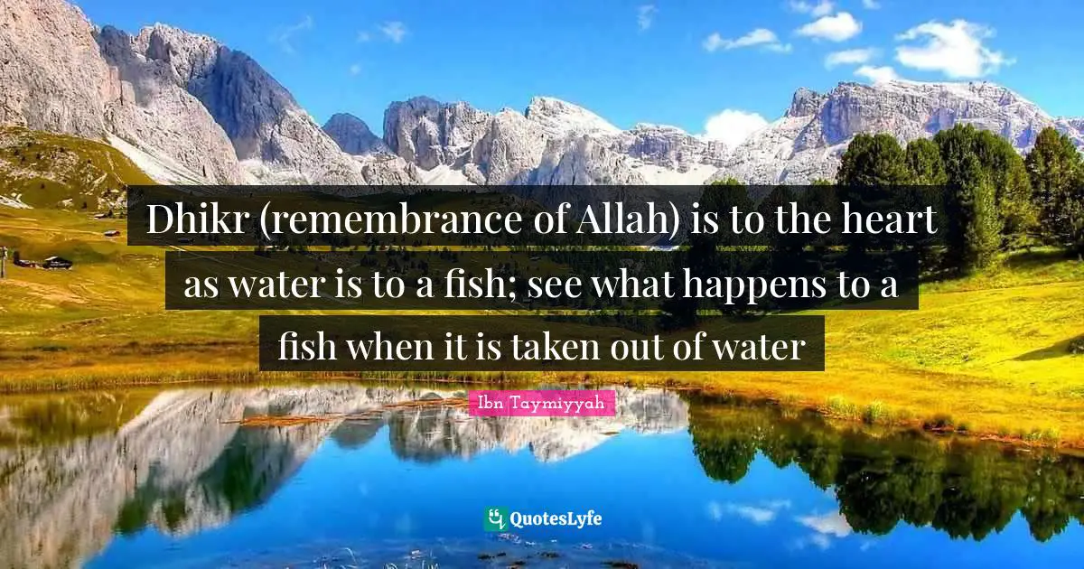 Ibn Taymiyyah Quotes: Dhikr (remembrance of Allah) is to the heart as water is to a fish; see what happens to a fish when it is taken out of water