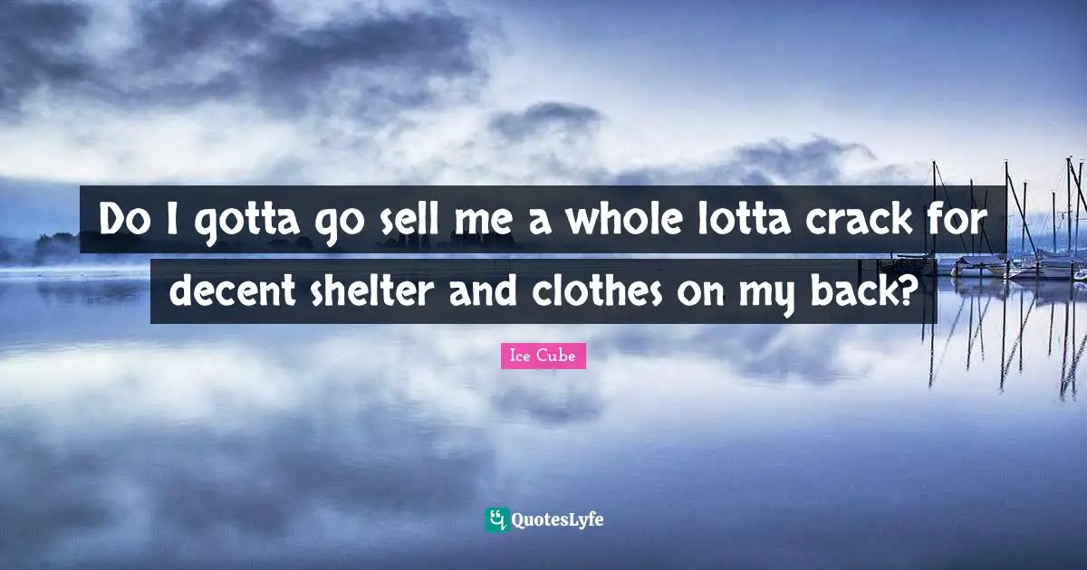 Do I gotta go sell me a whole lotta crack for decent shelter and clothes on my back?