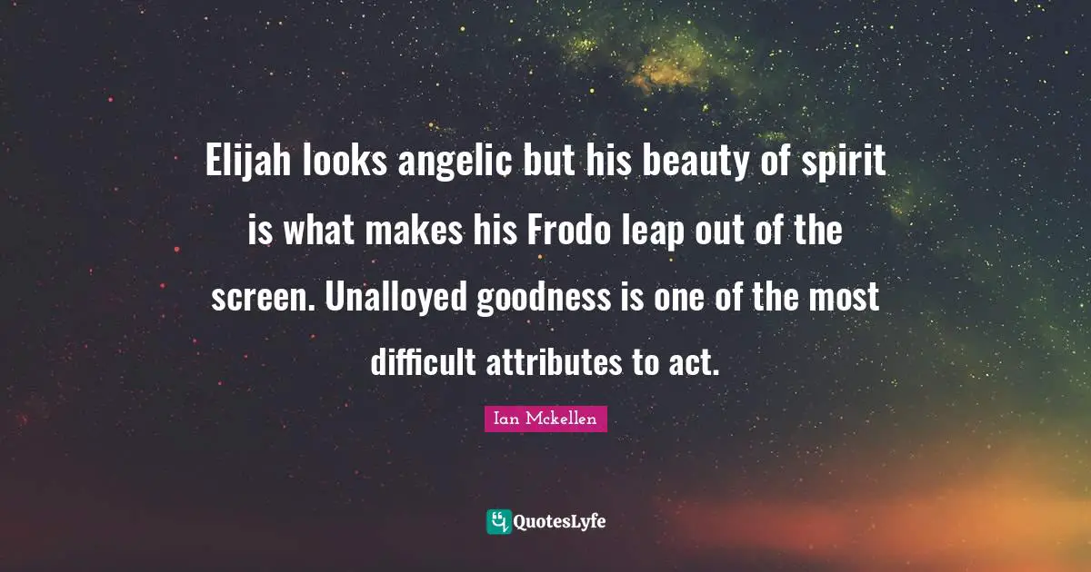 Ian Mckellen Quotes: "Elijah looks angelic but his beauty of spirit is what makes his Frodo leap out of the screen. Unalloyed goodness is one of the most difficult attributes to act."