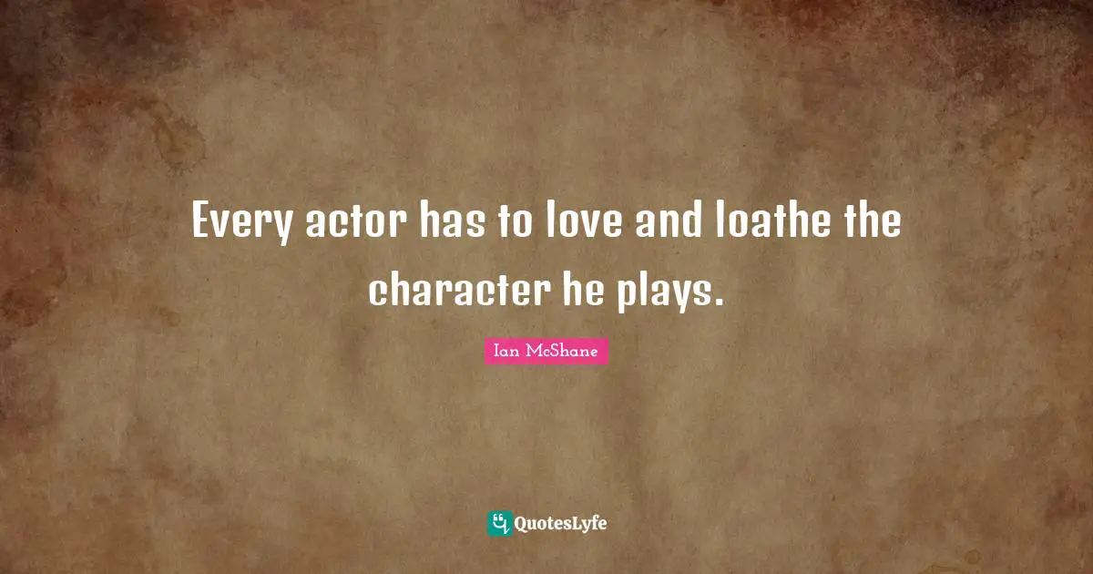 Every actor has to love and loathe the character he plays.