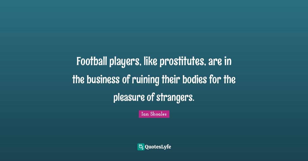 Ian Shoales Quotes: "Football players, like prostitutes, are in the business of ruining their bodies for the pleasure of strangers."