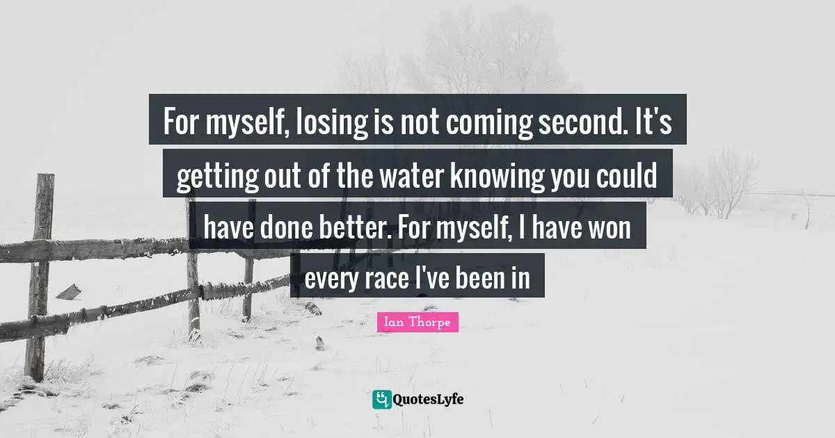 Ian Thorpe Quotes: "For myself, losing is not coming second. It's getting out of the water knowing you could have done better. For myself, I have won every race I've been in"