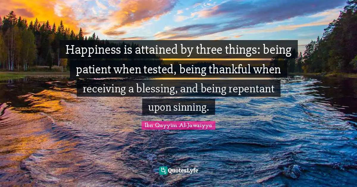 Happiness Quotes: "Happiness is attained by three things: being patient when tested, being thankful when receiving a blessing, and being repentant upon sinning."