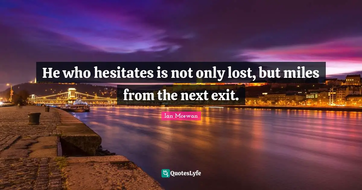 Ian McEwan Quotes: "He who hesitates is not only lost, but miles from the next exit."