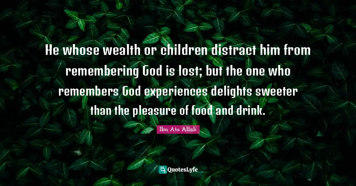 He whose wealth or children distract him from remembering God is lost; but the one who remembers God experiences delights sweeter than the pleasure of food and drink.