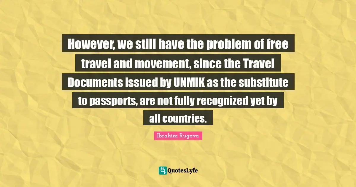 However, we still have the problem of free travel and movement, since the Travel Documents issued by UNMIK as the substitute to passports, are not fully recognized yet by all countries.