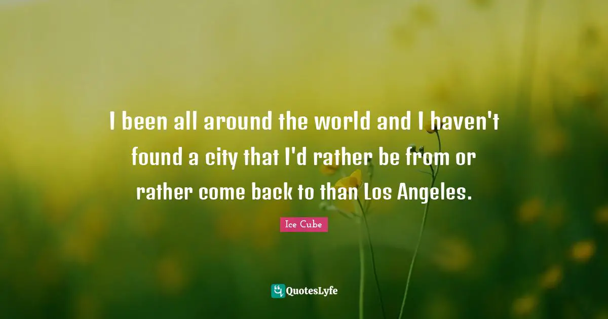 I been all around the world and I haven't found a city that I'd rather be from or rather come back to than Los Angeles.